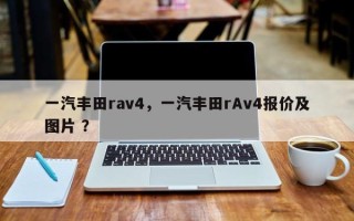 一汽丰田rav4，一汽丰田rAv4报价及图片 ？