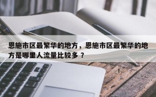 恩施市区最繁华的地方，恩施市区最繁华的地方是哪里人流量比较多 ？