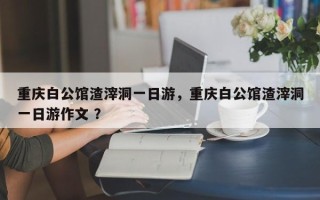 重庆白公馆渣滓洞一日游，重庆白公馆渣滓洞一日游作文 ？