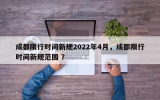 成都限行时间新规2022年4月，成都限行时间新规范围 ？