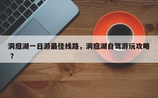 洞庭湖一日游最佳线路，洞庭湖自驾游玩攻略 ？