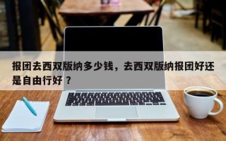 报团去西双版纳多少钱，去西双版纳报团好还是自由行好 ？