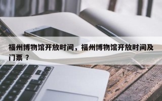 福州博物馆开放时间，福州博物馆开放时间及门票 ？