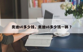 奥迪s6多少钱，奥迪s6多少钱一辆 ？