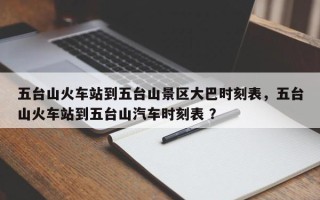 五台山火车站到五台山景区大巴时刻表，五台山火车站到五台山汽车时刻表 ？