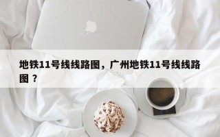 地铁11号线线路图，广州地铁11号线线路图 ？