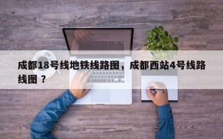 成都18号线地铁线路图，成都西站4号线路线图 ？