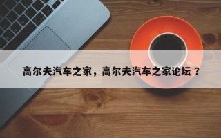 高尔夫汽车之家，高尔夫汽车之家论坛 ？