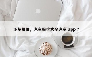 小车报价，汽车报价大全汽车 app ？