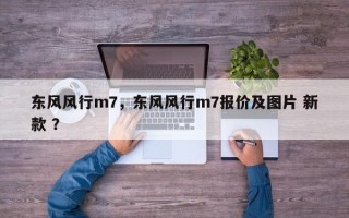东风风行m7，东风风行m7报价及图片 新款 ？