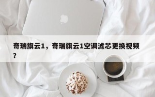 奇瑞旗云1，奇瑞旗云1空调滤芯更换视频 ？