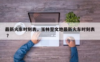 最新火车时刻表，玉林至文地最新火车时刻表 ？