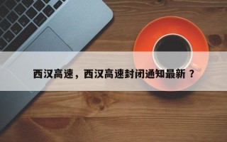西汉高速，西汉高速封闭通知最新 ？