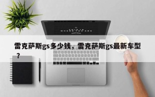 雷克萨斯gs多少钱，雷克萨斯gs最新车型 ？