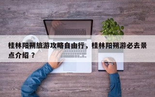 桂林阳朔旅游攻略自由行，桂林阳朔游必去景点介绍 ？