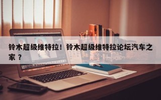 铃木超级维特拉！铃木超级维特拉论坛汽车之家 ？
