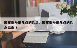 成都限号是几点到几点，成都限号是几点到几点结束 ？