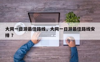 大同一日游最佳路线，大同一日游最佳路线安排 ？