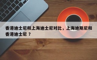香港迪士尼和上海迪士尼对比，上海迪斯尼和香港迪士尼 ？