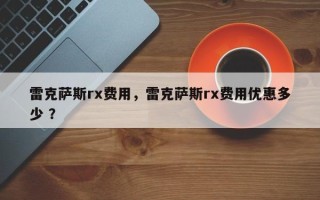 雷克萨斯rx费用，雷克萨斯rx费用优惠多少 ？