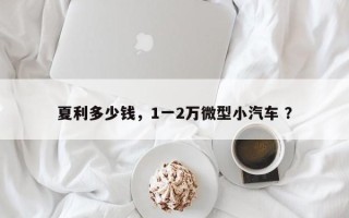 夏利多少钱，1一2万微型小汽车 ？