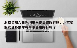 北京星期六日外地车早晚高峰限行吗，北京星期六日外地车有早晚高峰限行吗 ？