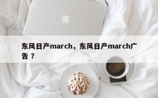 东风日产march，东风日产march广告 ？
