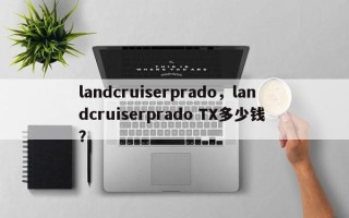 landcruiserprado，landcruiserprado TX多少钱 ？