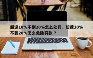超速10%不到20%怎么处罚，超速10%不到20%怎么免除罚款 ？