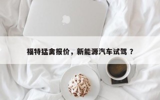 福特猛禽报价，新能源汽车试驾 ？