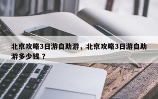 北京攻略3日游自助游，北京攻略3日游自助游多少钱 ？