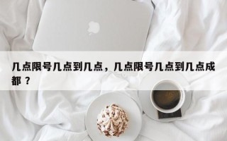 几点限号几点到几点，几点限号几点到几点成都 ？