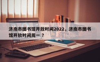济南市图书馆开放时间2022，济南市图书馆开放时间周一 ？