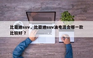比亚迪suv，比亚迪suv油电混合哪一款比较好 ？