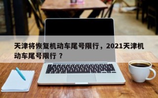 天津将恢复机动车尾号限行，2021天津机动车尾号限行 ？