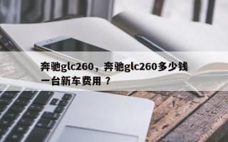 奔驰glc260，奔驰glc260多少钱一台新车费用 ？