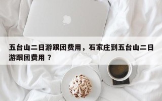 五台山二日游跟团费用，石家庄到五台山二日游跟团费用 ？