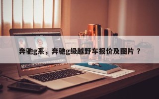 奔驰g系，奔驰g级越野车报价及图片 ？
