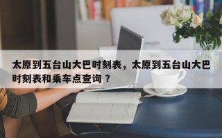 太原到五台山大巴时刻表，太原到五台山大巴时刻表和乘车点查询 ？