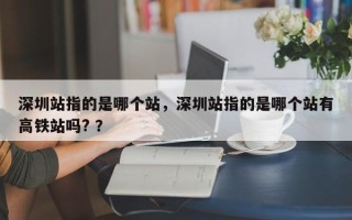 深圳站指的是哪个站，深圳站指的是哪个站有高铁站吗? ？