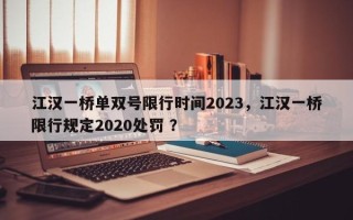 江汉一桥单双号限行时间2023，江汉一桥限行规定2020处罚 ？