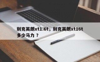 别克英朗xt1.6t，别克英朗xt16t多少马力 ？