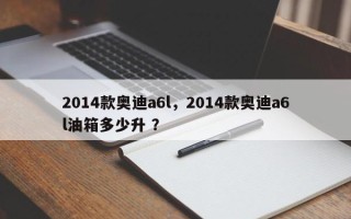 2014款奥迪a6l，2014款奥迪a6l油箱多少升 ？