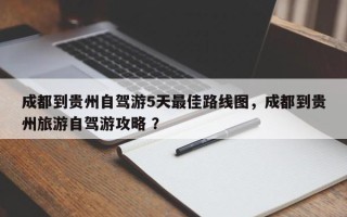 成都到贵州自驾游5天最佳路线图，成都到贵州旅游自驾游攻略 ？