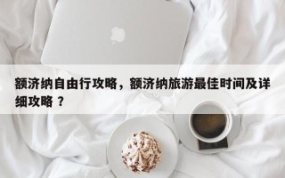 额济纳自由行攻略，额济纳旅游最佳时间及详细攻略 ？