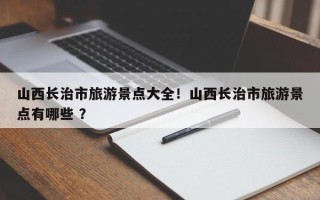 山西长治市旅游景点大全！山西长治市旅游景点有哪些 ？