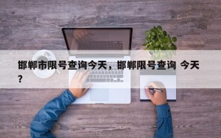 邯郸市限号查询今天，邯郸限号查询 今天 ？