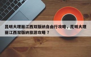 昆明大理丽江西双版纳自由行攻略，昆明大理丽江西双版纳旅游攻略 ？