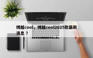 博越cool，博越cool2025款最新消息 ？