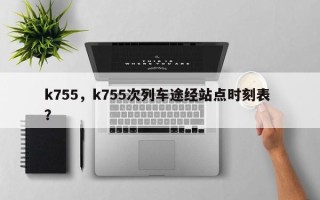 k755，k755次列车途经站点时刻表 ？